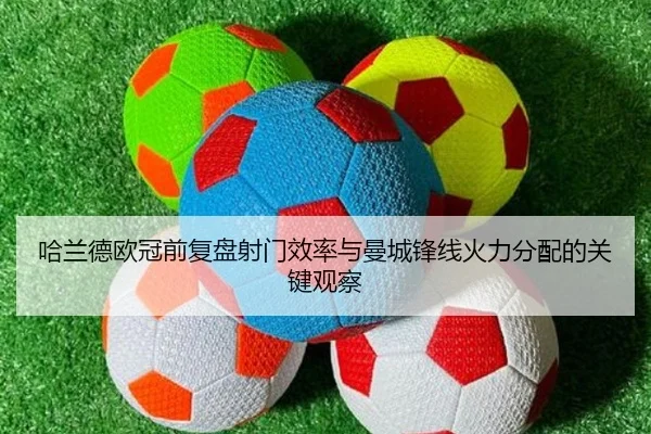 哈兰德欧冠前复盘射门效率与曼城锋线火力分配的关键观察